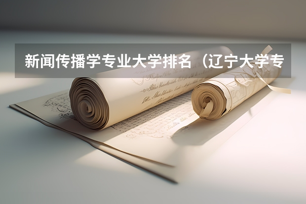 新闻传播学专业大学排名（辽宁大学专科好不好？）