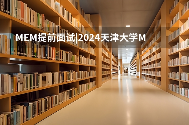 MEM提前面试|2024天津大学MEM提前面试解读/23级录取分析（mem专业大学排名）