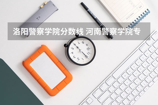 洛阳警察学院分数线 河南警察学院专科分数线