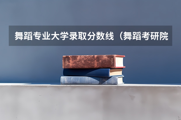 舞蹈专业大学录取分数线（舞蹈考研院校排名）