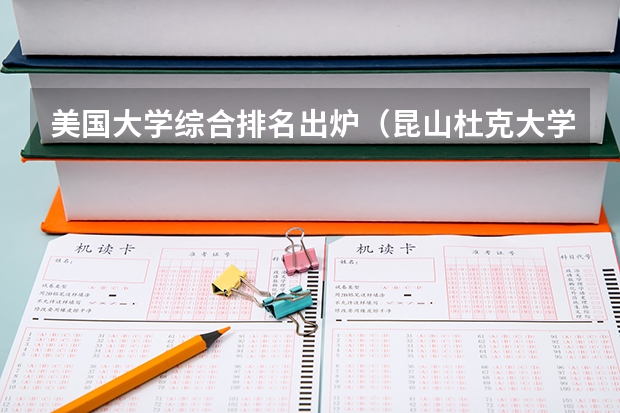 美国大学综合排名出炉（昆山杜克大学2023本科招生分数）