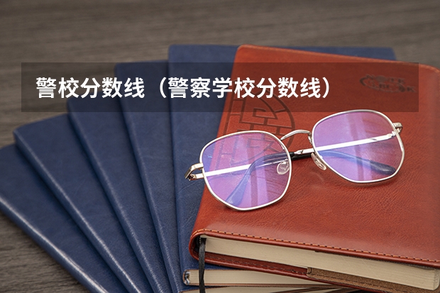 警校分数线(警察学校分数线)