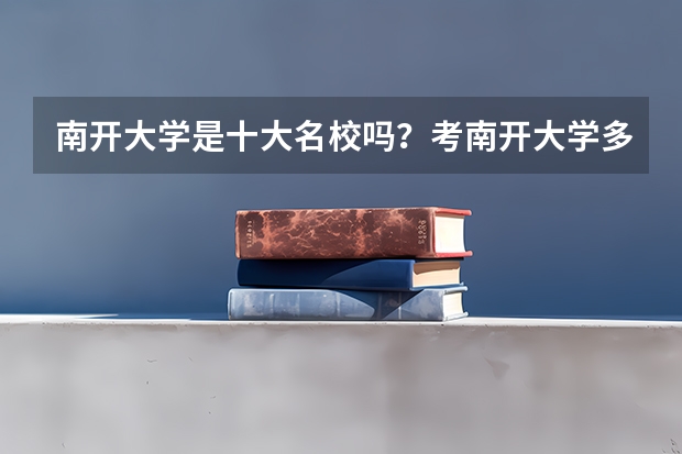南开大学是十大名校吗？考南开大学多少分录取？（2022年参考）