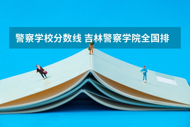 警察学校分数线 吉林警察学院全国排名