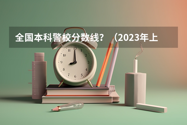 全国本科警校分数线？（2023年上海警察学员分数线）