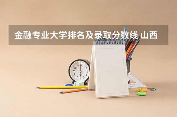 金融专业大学排名及录取分数线 山西二本大学排名及分数线