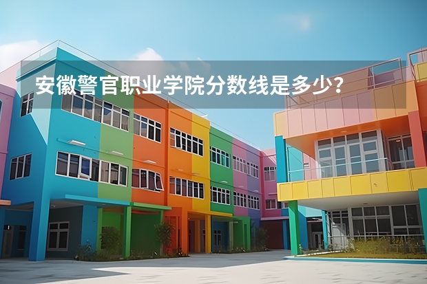 安徽警官职业学院分数线是多少？