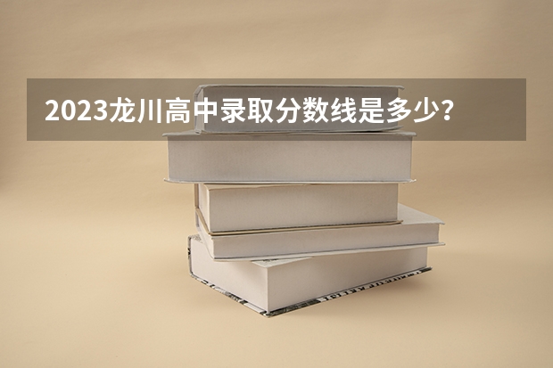 2023龙川高中录取分数线是多少？