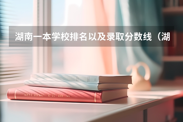 湖南一本学校排名以及录取分数线（湖南各大学排名及录取分数线）