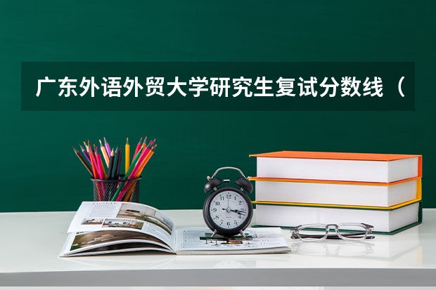 广东外语外贸大学研究生复试分数线（英语专业大学排名及分数线？）