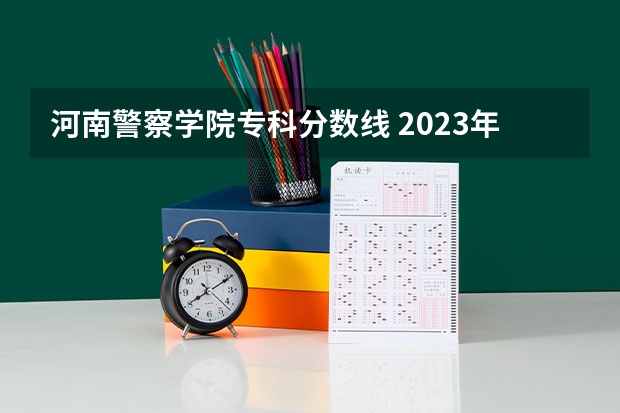 河南警察学院专科分数线 2023年警校录取分数线