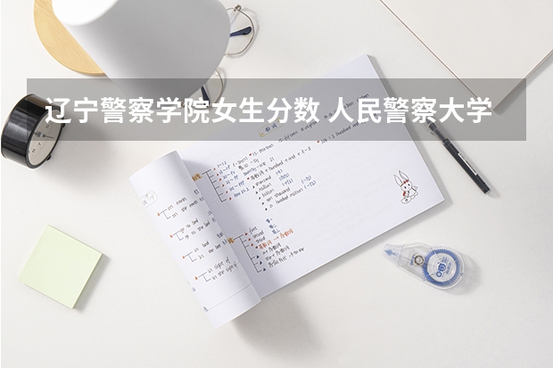 辽宁警察学院女生分数 人民警察大学录取分数线