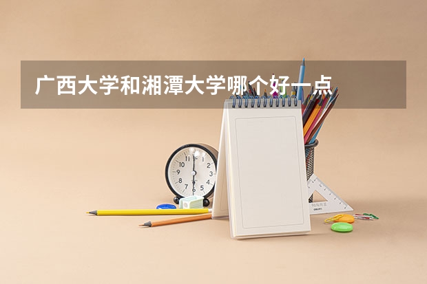 广西大学和湘潭大学哪个好一点