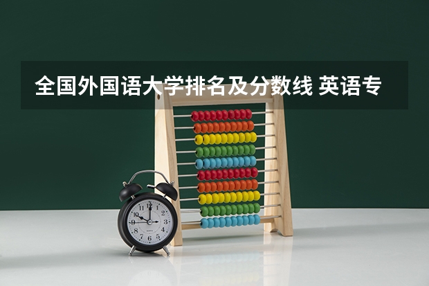 全国外国语大学排名及分数线 英语专业大学排名及分数线？