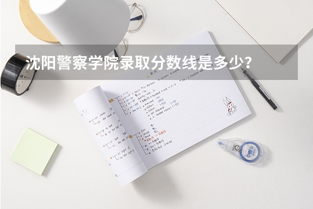 沈阳警察学院录取分数线是多少？