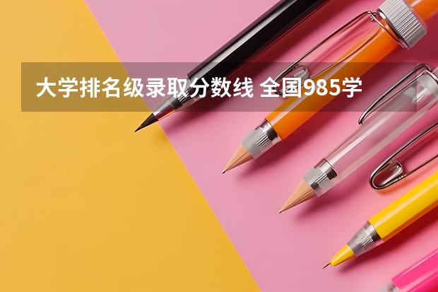 大学排名级录取分数线 全国985学校排名顺序及录取分数线