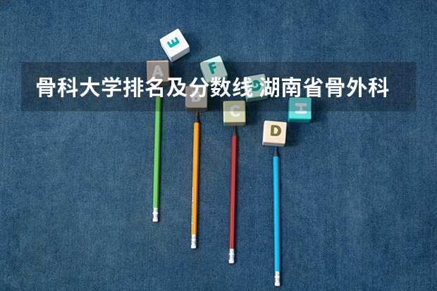 骨科大学排名及分数线 湖南省骨外科正高笔试分数线
