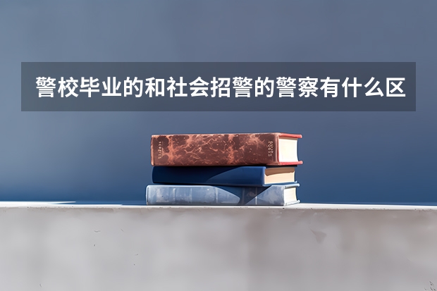 警校毕业的和社会招警的警察有什么区别？