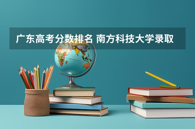 广东高考分数排名 南方科技大学录取分数线2023