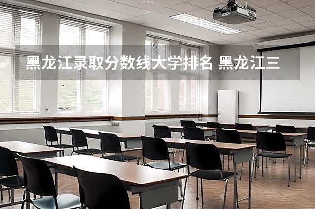 黑龙江录取分数线大学排名 黑龙江三本大学排名及分数线