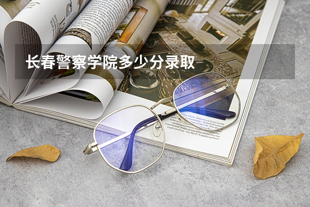 长春警察学院多少分录取