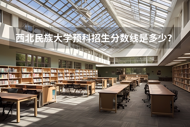 西北民族大学预科招生分数线是多少？