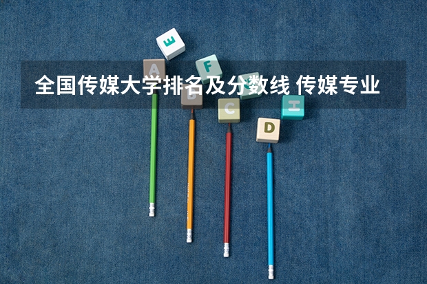 全国传媒大学排名及分数线 传媒专业大学排名及分数线