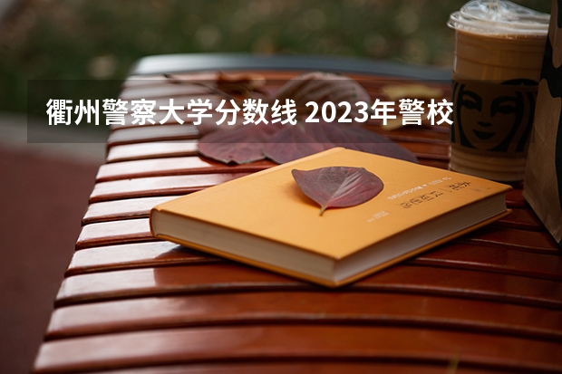 衢州警察大学分数线 2023年警校录取分数线