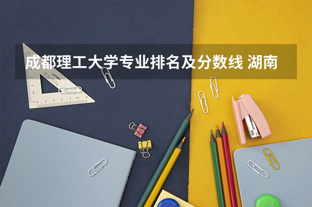 成都理工大学专业排名及分数线 湖南各大学排名及录取分数线
