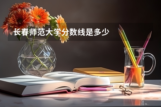 长春师范大学分数线是多少