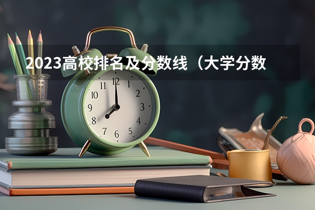 2023高校排名及分数线（大学分数）