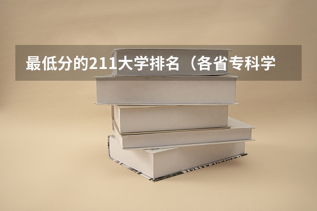 最低分的211大学排名（各省专科学校排名及分数线）