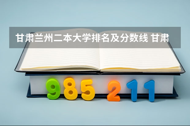 甘肃兰州二本大学排名及分数线 甘肃省二本院校排名及分数线