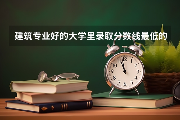 建筑专业好的大学里录取分数线最低的（广东大学录取分数线排名）