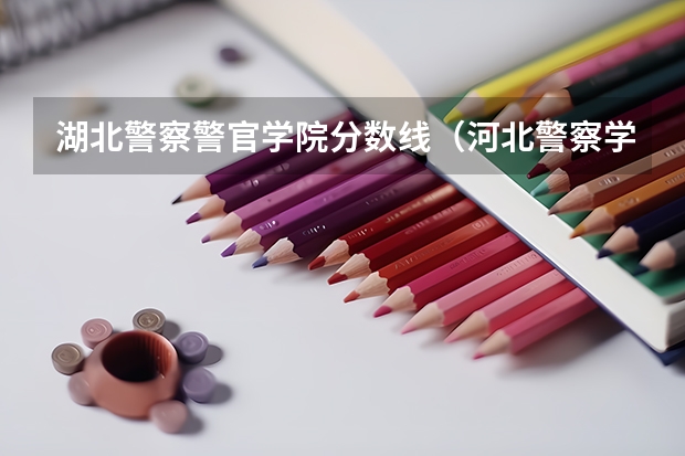 湖北警察警官学院分数线（河北警察学院录取分数线）