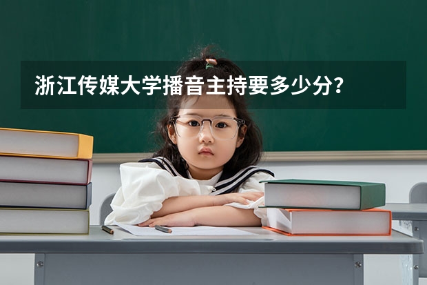 浙江传媒大学播音主持要多少分？