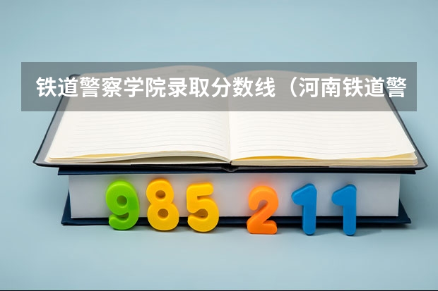 铁道警察学院录取分数线（河南铁道警察学院分数线）