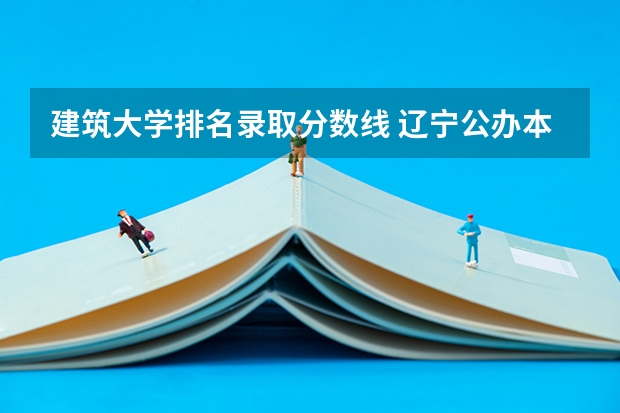 建筑大学排名录取分数线 辽宁公办本科最低分数