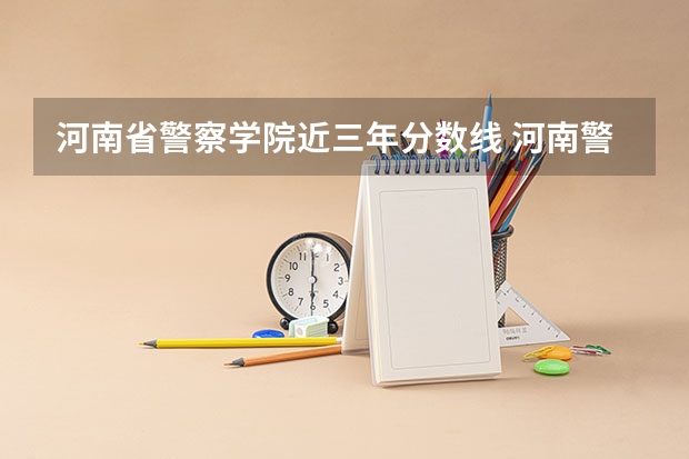 河南省警察学院近三年分数线 河南警察学院分数线