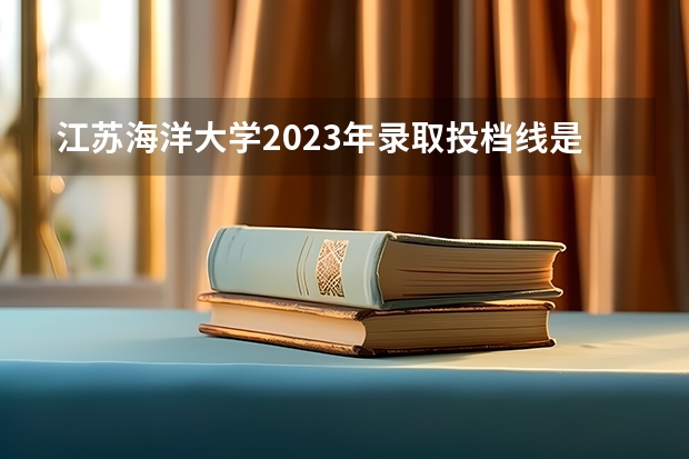 江苏海洋大学2023年录取投档线是多少江苏省海洋大学2023最低分数线是多少？