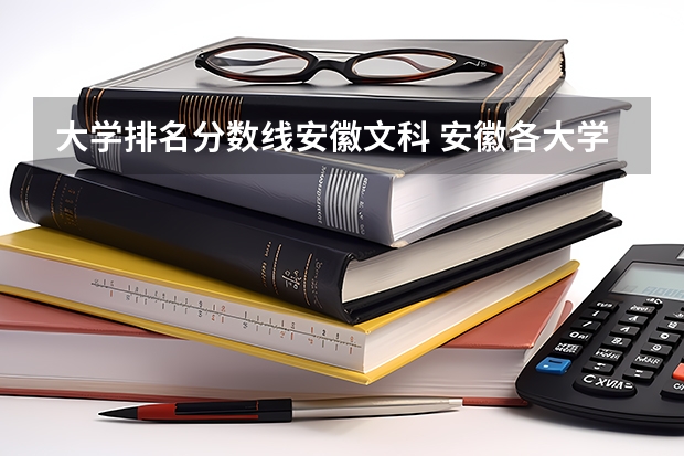 大学排名分数线安徽文科 安徽各大学录取分数线
