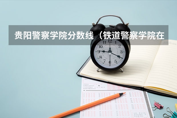 贵阳警察学院分数线（铁道警察学院在贵州招生分数线）