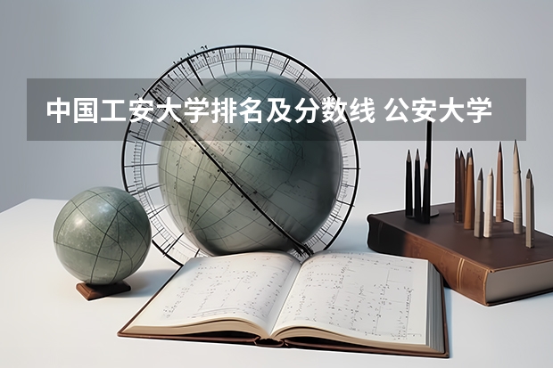 中国工安大学排名及分数线 公安大学录取分数线