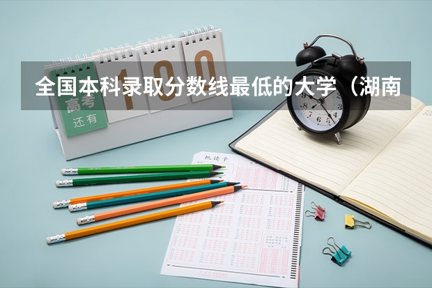 全国本科录取分数线最低的大学（湖南本科最低分数线的大学）