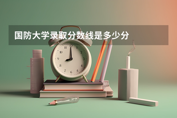 国防大学录取分数线是多少分