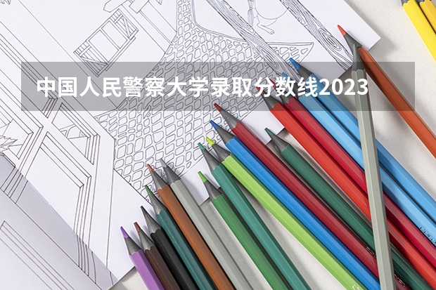 中国人民警察大学录取分数线2023 广东警官学院提前批分数线