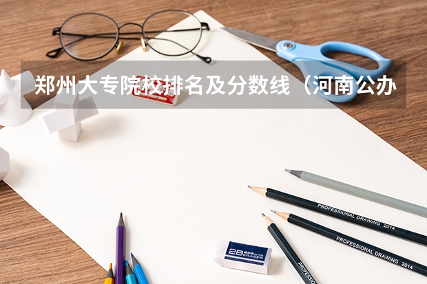 郑州大专院校排名及分数线（河南公办本科学校排名及分数线）