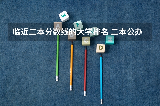 临近二本分数线的大学排名 二本公办大学排行榜及分数线