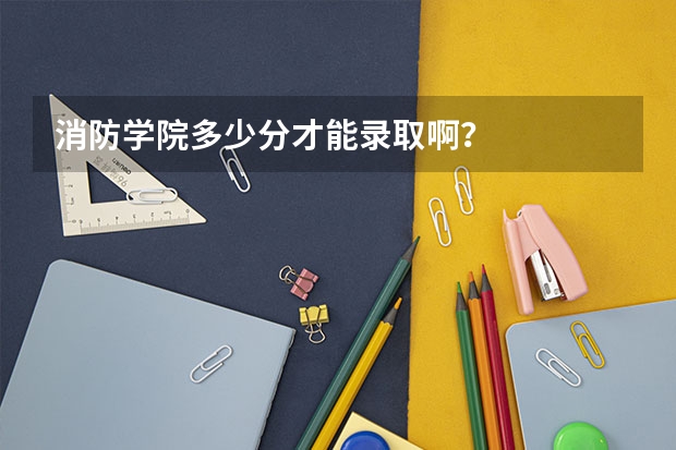 消防学院多少分才能录取啊？