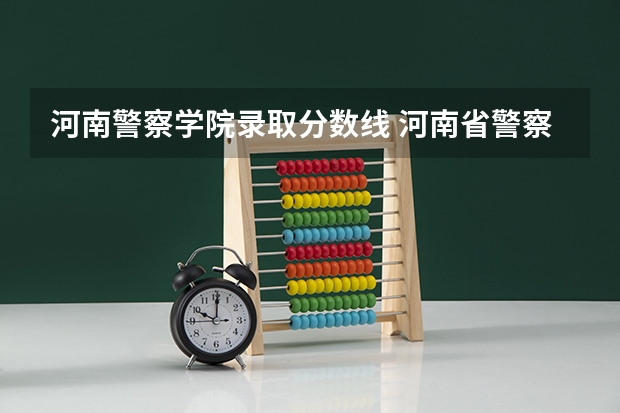 河南警察学院录取分数线 河南省警察学院近三年分数线